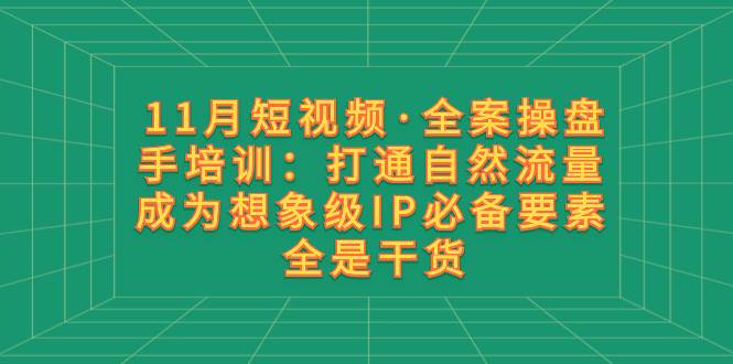 11月短视频·全案操盘手培训：打通自然流量 成为想象级IP必备要素 全是干货-知享知识库