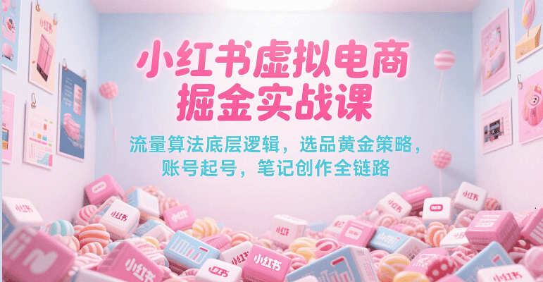 小红书虚拟电商掘金实战课,流量算法底层逻辑,选品黄金策略, 起号,笔记创作全链路-知享知识库