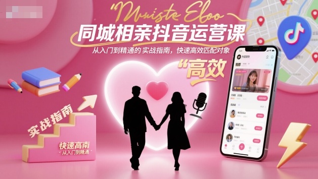 同城相亲抖音运营课,从入门到精通的实战指南,快速高效匹配对象-知享知识库