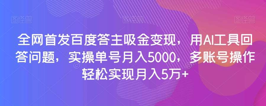 全网首发百度答主吸金变现，用AI工具回答问题，实操单号月入5000，多账号操作轻松实现月入5万+【揭秘】-知享知识库