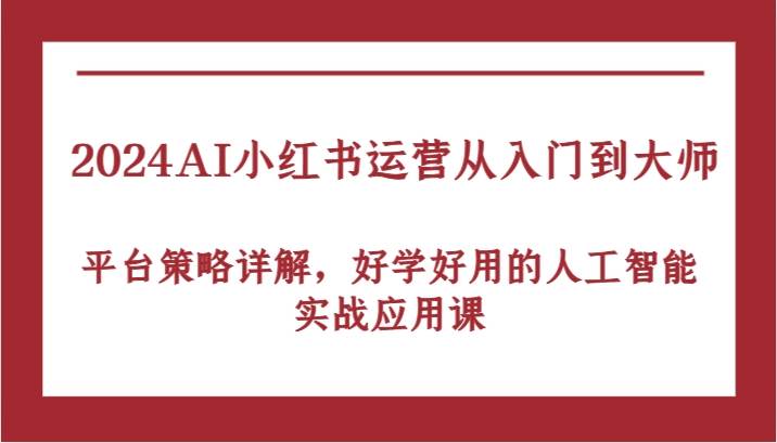 2024AI小红书运营从入门到大师，平台策略详解，好学好用的人工智能实战应用课-知享知识库