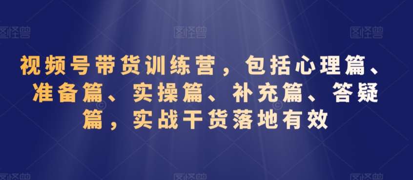 视频号带货训练营，包括心理篇、准备篇、实操篇、补充篇、答疑篇，实战干货落地有效-知享知识库