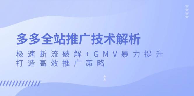 （13417期）多多全站推广技术解析：极速断流破解+GMV暴力提升，打造高效推广策略-知享知识库