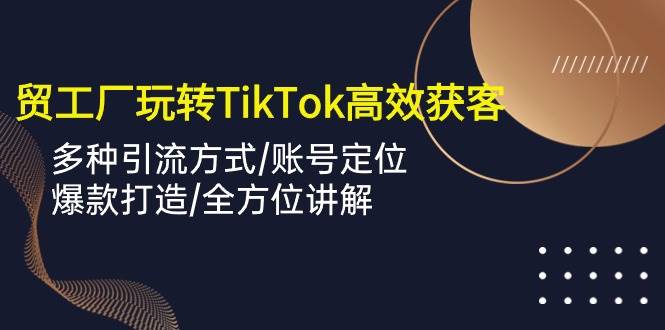 （10302期）外贸工厂玩转TikTok高效获客，多种引流方式/账号定位/爆款打造/全方位讲解-知享知识库