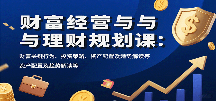 财富经营与理财规划课:财富关键行为、投资策略、资产配置及趋势解读等-知享知识库