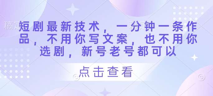 短剧最新技术，一分钟一条作品，不用你写文案，也不用你选剧，新号老号都可以-知享知识库