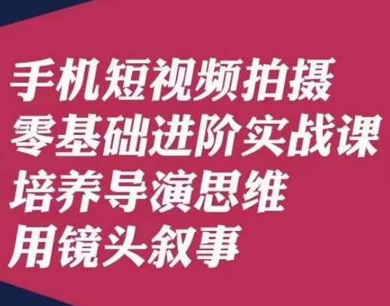 手机短视频拍摄零基础进阶实战课，培养导演思维用镜头叙事唐先生-知享知识库