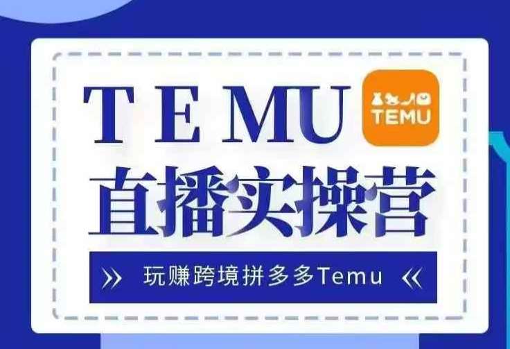 Temu直播实战营，玩赚跨境拼多多Temu，国内电商卷就出海赚美金-知享知识库