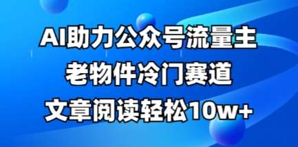 公众号流量主老物件冷门赛道,AI助力,文章阅读轻松10w+,全流程详细教程-知享知识库