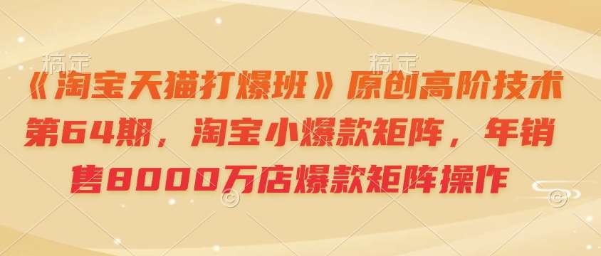 《淘宝天猫打爆班》原创高阶技术第64期，淘宝小爆款矩阵，年销售8000万店爆款矩阵操作-知享知识库