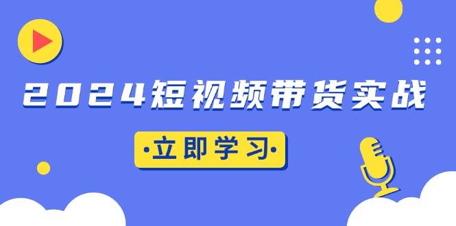 （13482期）2024短视频带货实战：底层逻辑+实操技巧，橱窗引流、直播带货-知享知识库