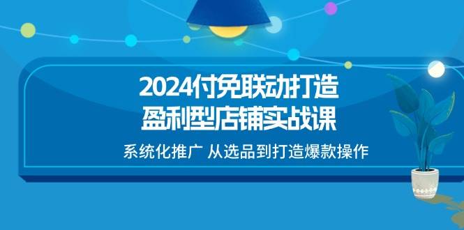 （11458期）2024付免联动-打造盈利型店铺实战课，系统化推广 从选品到打造爆款操作-知享知识库