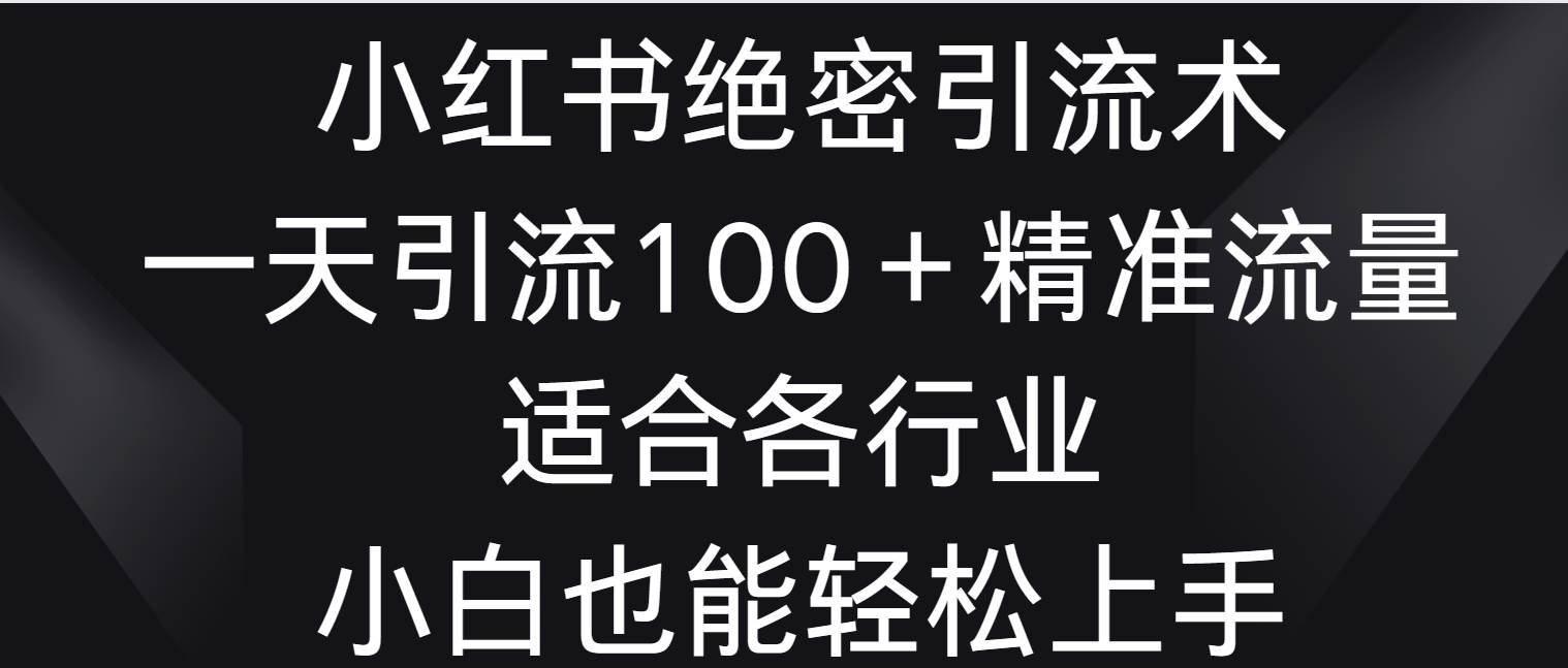 小红书绝密引流术，一天引流100＋精准流量，适合各个行业，小白也能轻松上手-知享知识库