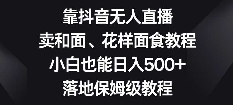 靠抖音无人直播，卖和面、花样面试教程，小白也能日入500+，落地保姆级教程【揭秘】-知享知识库