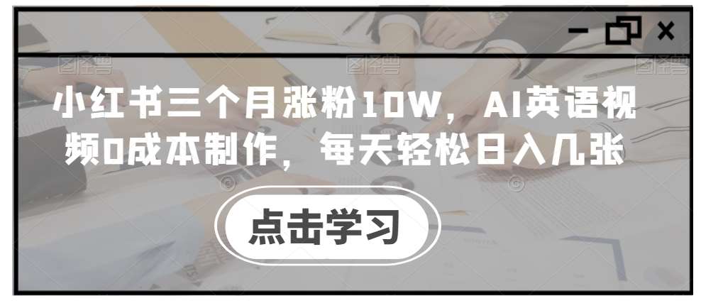 小红书三个月涨粉10W，AI英语视频0成本制作，每天轻松日入几张【揭秘】-知享知识库