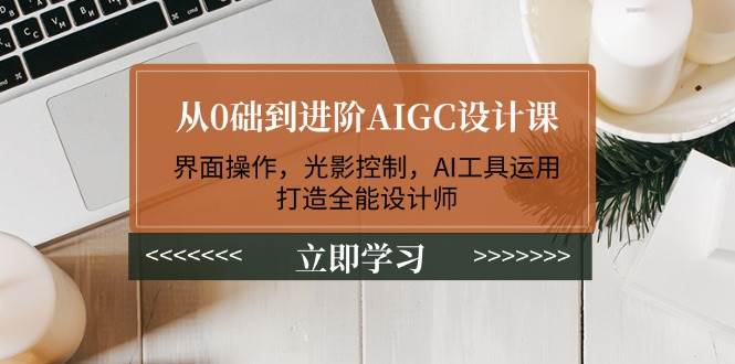 （14134期）从0础到进阶AIGC设计课：界面操作，光影控制，AI工具运用，打造全能设计师-知享知识库