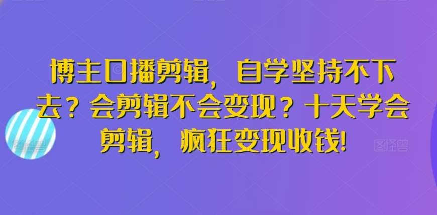 博主口播剪辑，自学坚持不下去？会剪辑不会变现？十天学会剪辑，疯狂变现收钱!-知享知识库