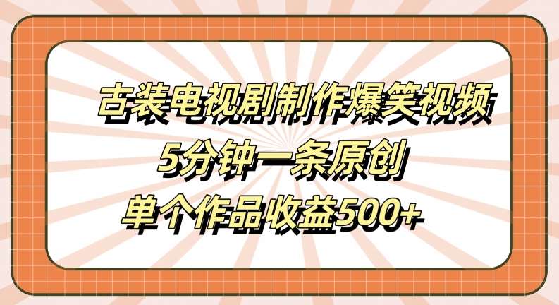 古装电视剧制作爆笑视频，5分钟一条原创，单个作品收益500+【揭秘】-知享知识库