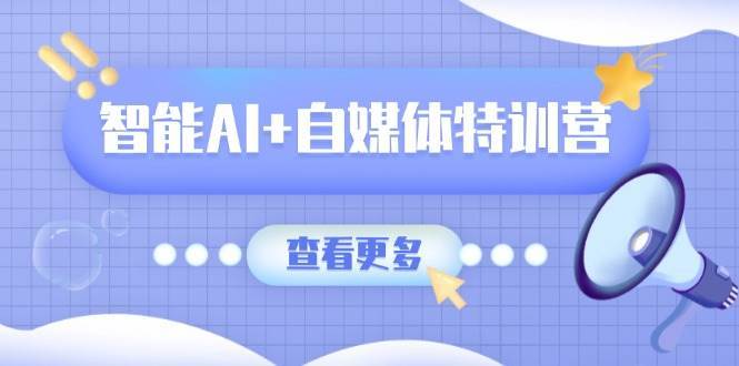 智能AI+自媒体特训营：涵盖文本创作、图像创作、视频创作和职场办公几大类-知享知识库