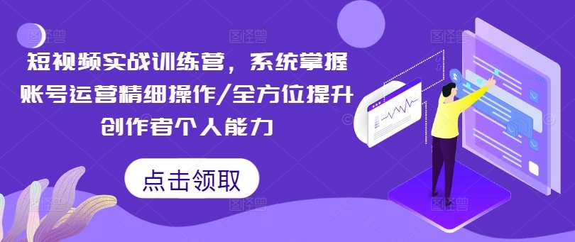 短视频实战训练营，系统掌握账号运营精细操作/全方位提升创作者个人能力-知享知识库