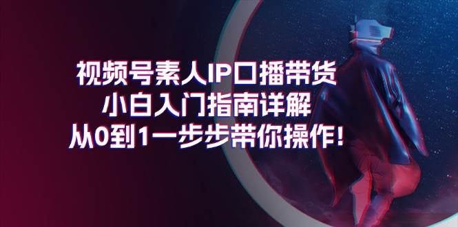 视频号素人IP口播带货小白入门指南详解，从0到1一步步带你操作!-知享知识库