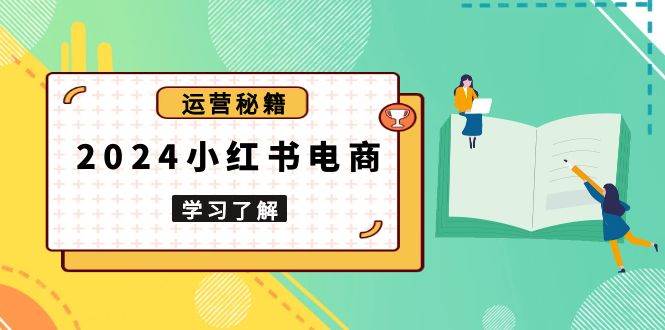 （13789期）2024小红书电商教程，从入门到实战，教你有效打造爆款店铺，掌握选品技巧-知享知识库