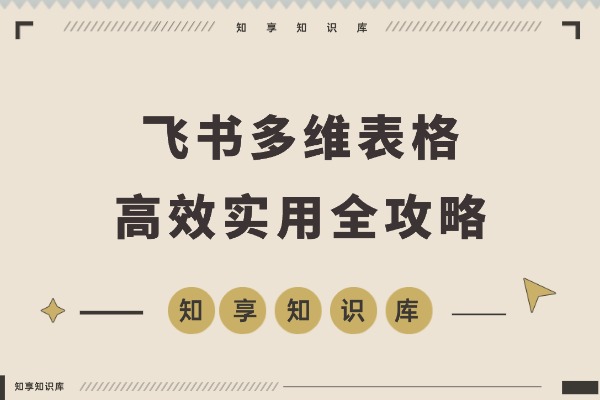 前飞书产品经理亲授:多维表格高效使用全攻略-知享知识库