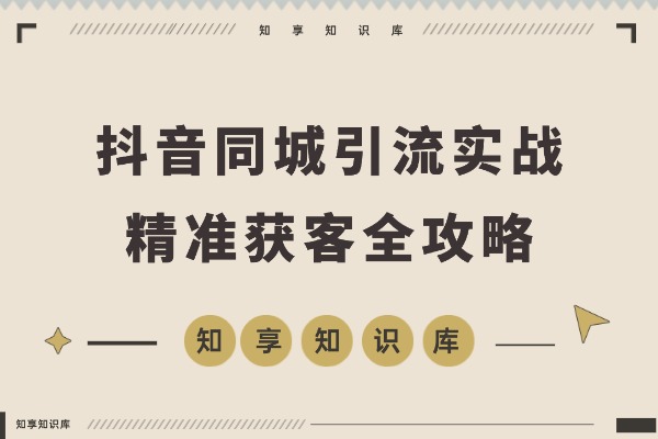 抖音同城引流实战:从零起步精准获客全攻略-知享知识库