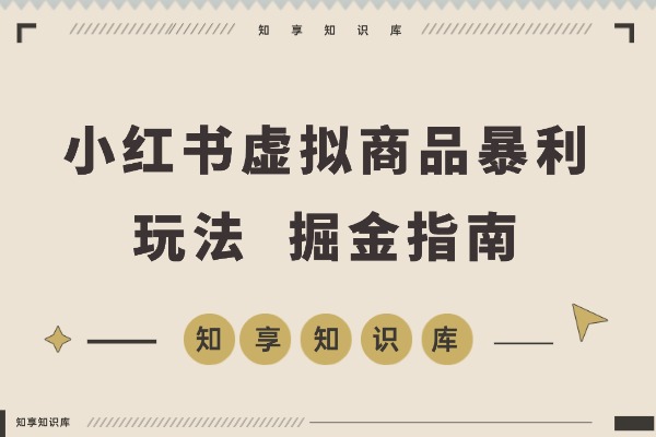 小红书虚拟商品暴利玩法：从开店到选品再到笔记，轻松月入5000+-知享知识库