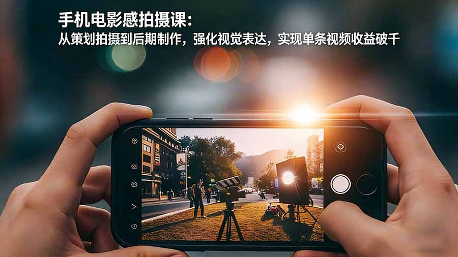 （17273期）手机电影感拍摄课：从策划拍摄到后期制作，强化视觉表达，实现单条视频收益破千-知享知识网