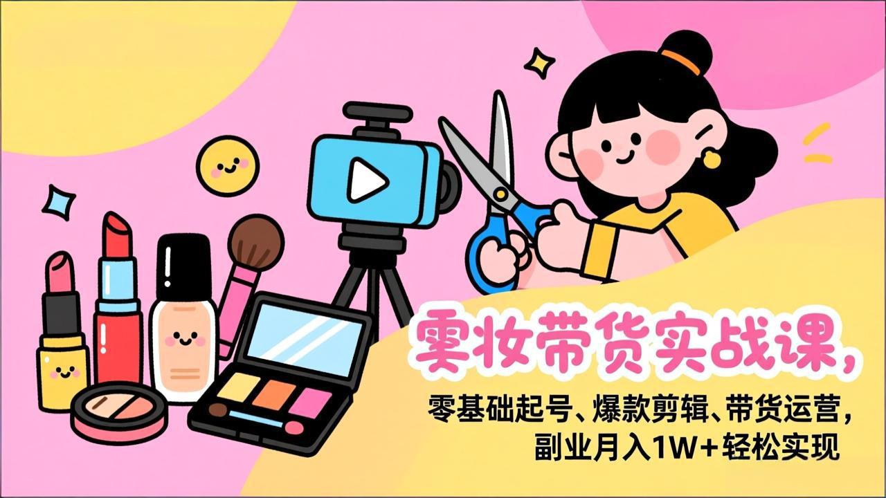 （17189期）美妆带货实战课，零基础起号、爆款剪辑、带货运营，副业月入1W+轻松实现-知享知识库