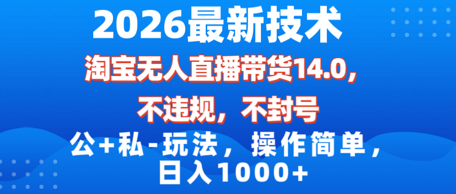 （17110期）2026最新技术，淘宝无人直播带货14.0，不封号，不违规，公+私玩法，操作简单，日入1000+-知享知识库