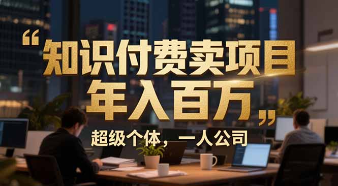 （17134期）从0到年入百万：超级个体实战心得公开，个人IP×精准引流×成交系统全拆解-知享知识库