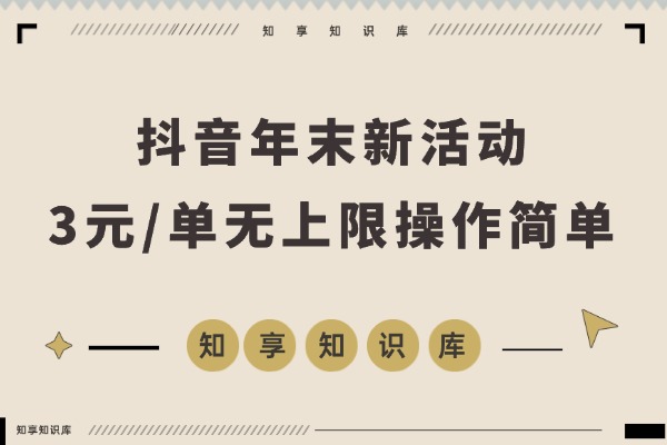 抖音年末新活动来了，3元/单无上限，操作方法简单，市场非常大-知享知识库