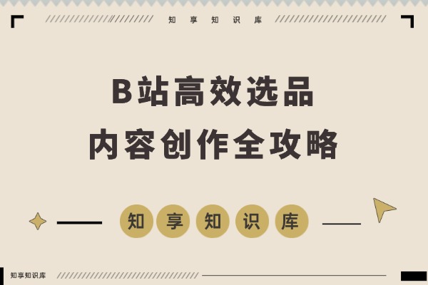 告别复制粘贴!B站高效选品与内容创作全攻略-知享知识库