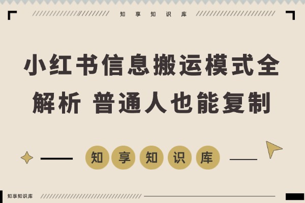 小红书卖表格3个月赚40万，普通人也能复制的信息搬运模式全解析-知享知识库