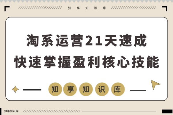 淘系运营21天速成：快速复制落地，掌握盈利核心技能-知享知识库