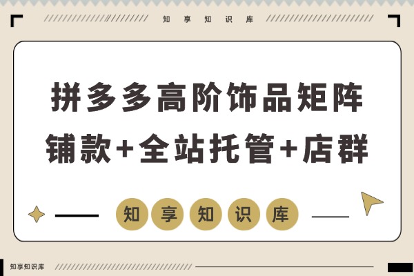 拼多多高阶饰品矩阵课:铺款策略+全站托管+店群布局,轻松打造月入5万+爆款店铺-知享知识库