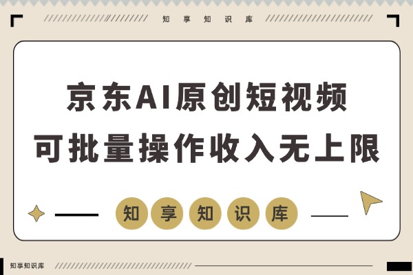 2026京东短视频新玩法！全程AI生成原创视频，批量操作收入无上限-知享知识库