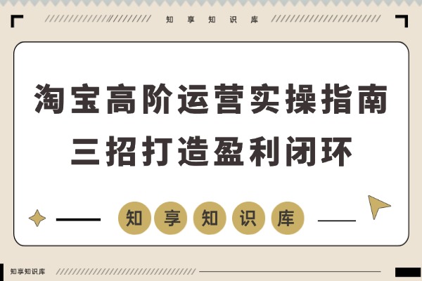 淘宝运营进阶秘籍：选品、爆款、动销三招打造盈利闭环，轻松实现月入5万-知享知识库