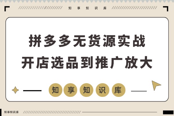 拼多多零库存实战指南：开店选品到推广放大，轻松实现月入过万-知享知识库