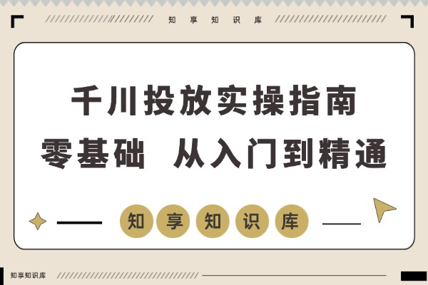 千川投放从入门到精通:开户搭建、精准定向、ROI优化全攻略,新手也能轻松降本50%-知享知识库