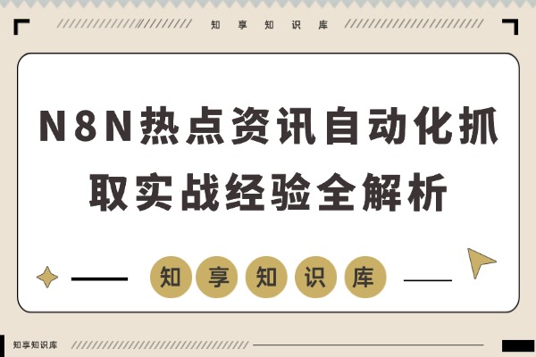 N8N热点资讯自动化抓取实战经验全解析-知享知识库