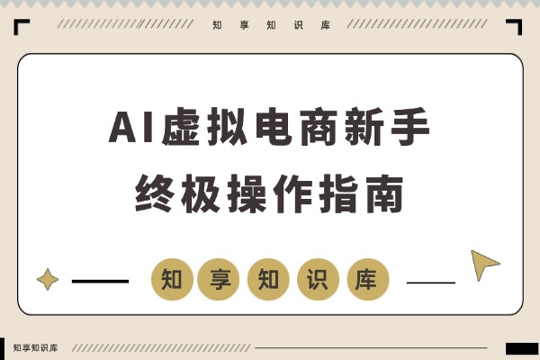 AI虚拟电商从零起步，新手必看终极指南-知享知识库