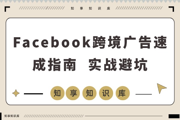 Facebook跨境广告速成:30分钟实战避坑指南,百元测品+素材制作,快速跑通首单-知享知识库