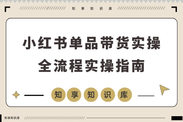 小红书爆单实战营：精准选品、标签打造、案例拆解，快速启动稳定变现-知享知识库