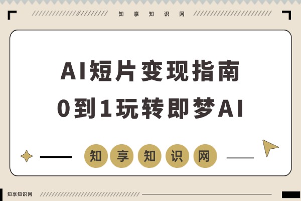 AI短片变现指南:从零到一玩转即梦AI,手把手教你打造爆款视频,轻松开启副业月入过万-知享知识网