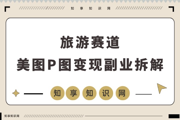 副业新风口：旅游美图P图，月入轻松破万-知享知识网