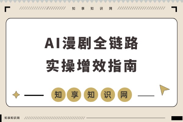 AI漫剧全链路提效课:从文本到成片,成本、分镜、角色、配音全面优化,效率飙升三倍-知享知识网