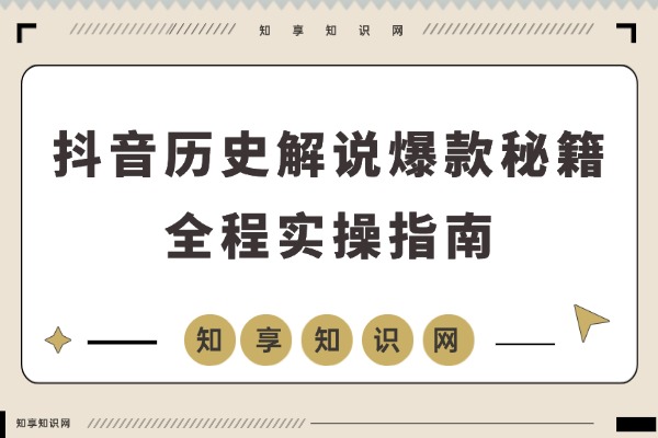 零基础速成!抖音历史解说爆款秘籍,200万粉博主亲授涨粉变现攻略-知享知识网